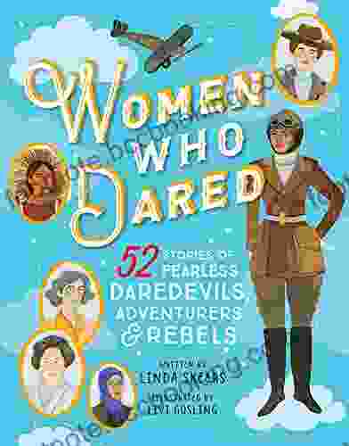Women Who Dared: 52 Stories Of Fearless Daredevils Adventurers And Rebels