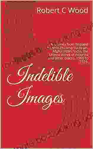 Indelible Images: A Journey From England To New Zealand Via Israel Afghanistan India The United States Of America And Other Places 1969 To 1974