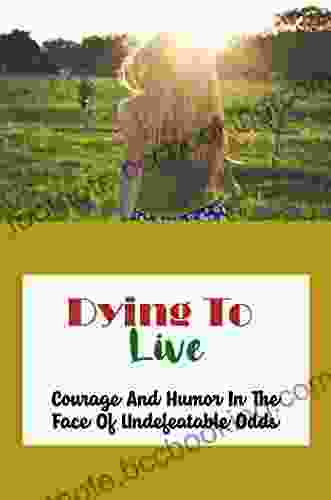 Dying To Live: Courage And Humor In The Face Of Undefeatable Odds