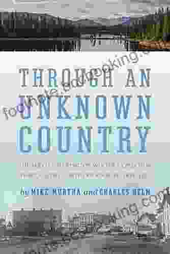 Through An Unknown Country: The Jarvis Hanington Winter Expedition Through The Northern Rockies 1874 1875