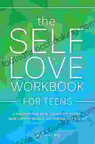 The Self Love Workbook For Teens: A Transformative Guide To Boost Self Esteem Build A Healthy Mindset And Embrace Your True Self
