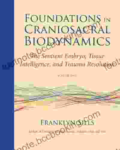 Foundations In Craniosacral Biodynamics Volume Two: The Sentient Embryo Tissue Intelligence And Trauma Resolution