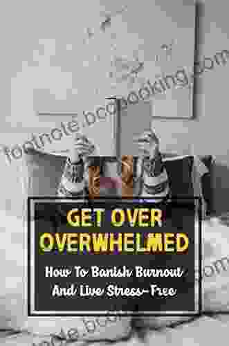 Get Over Overwhelmed: How To Banish Burnout And Live Stress Free