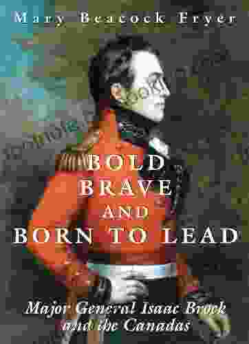 Bold Brave And Born To Lead: Major General Isaac Brock And The Canadas