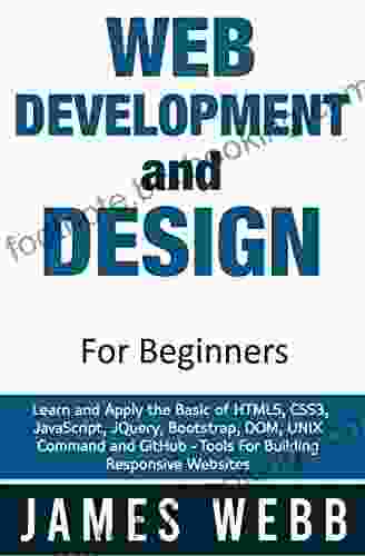Web Development And Design For Beginners: Learn And Apply The Basic Of HTML5 CSS3 JavaScript JQuery Bootstrap DOM UNIX Command And GitHub Tools For Building Responsive Websites