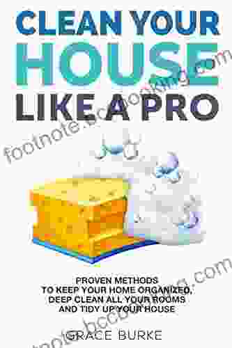 Clean Your House Like A Pro: Proven Methods To Keep Your Home Organized Deep Clean All Your Rooms Tidy Up Your House (Home Caretaking 1)