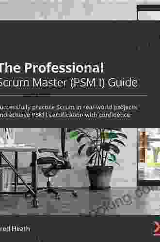 The Professional Scrum Master (PSM I) Guide: Successfully Practice Scrum With Real World Projects And Achieve Your PSM I Certification With Confidence