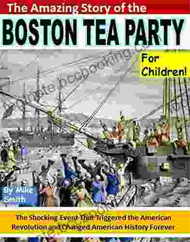 The Amazing Story Of The Boston Tea Party For Children : The Shocking Event That Triggered The American Revolution And Changed American History Forever