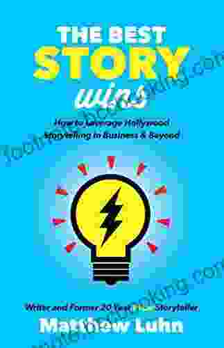 The Best Story Wins: How To Leverage Hollywood Storytelling In Business Beyond