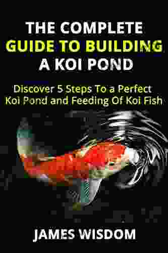 THE COMPLETE GUIDE TO BUILDING A KOI POND: Discover 5 Steps To A Perfect Koi Pond And Feeding Of Koi Fish