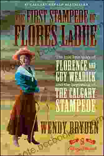 The First Stampede Of Flores LaDue: The True Love Story Of Florence And Guy Weadick And The Beginning Of The Calgary Stampede