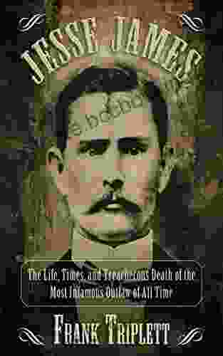Jesse James: The Life Times And Treacherous Death Of The Most Infamous Outlaw Of All Time (Legends Of The Wild West)