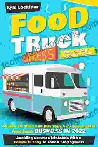 Food Truck Business: The Practical Beginners Guide On How To Start And Run Your Own Successful Food Truck Business In 2024 Avoiding Common Mistakes With A Complete Easy To Follow Step System