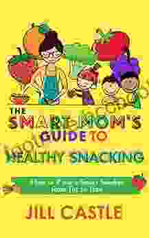 The Smart Mom S Guide To Healthy Snacking: How To Raise A Smart Snacker From Tot To Teen