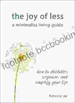 The Joy Of Less A Minimalist Living Guide: How To Declutter Organize And Simplify Your Life