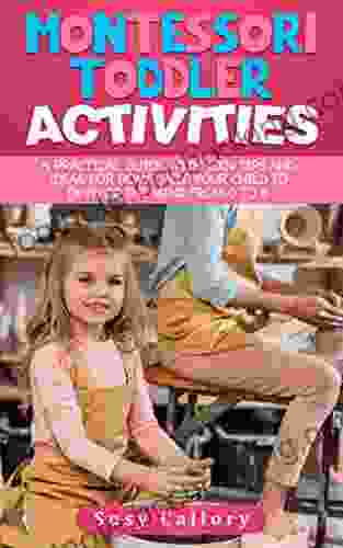 Montessori Toddler Activities: A Practical Guide With 100+ Tips And Ideas For Home Help Your Child To Develop The Mind From 0 To 6