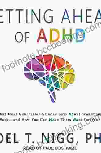 Getting Ahead Of ADHD: What Next Generation Science Says About Treatments That Work And How You Can Make Them Work For Your Child
