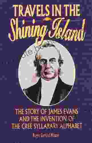 Travels In The Shining Island: The Story Of James Evans And The Invention Of The Cree Syllabary Alphabet
