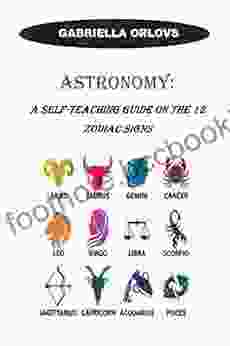 ASTRONOMY: A Self Teaching Guide On The 12 Zodiac Signs: A Self Teaching And Beginners Guide On The 12 Zodiac Signs: Clarified Character Traits Love Similarities Strengths And Weaknesses Of Each
