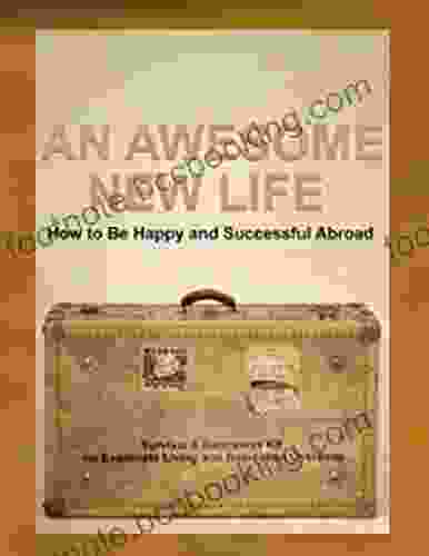 An Awesome New Life How To Be Happy And Successful Abroad: Your Survival And Happiness Kit For Expatriate Living And Relocation Overseas